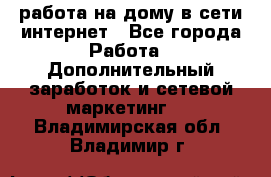 работа на дому в сети интернет - Все города Работа » Дополнительный заработок и сетевой маркетинг   . Владимирская обл.,Владимир г.